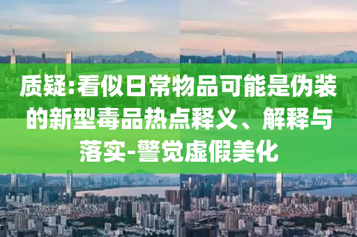 質(zhì)疑:看似日常物品可能是偽裝的新型毒品熱點(diǎn)釋義、解釋與落實(shí)-警覺(jué)虛假美化