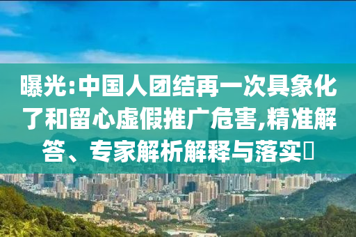 曝光:中國(guó)人團(tuán)結(jié)再一次具象化了和留心虛假推廣危害,精準(zhǔn)解答、專(zhuān)家解析解釋與落實(shí)?