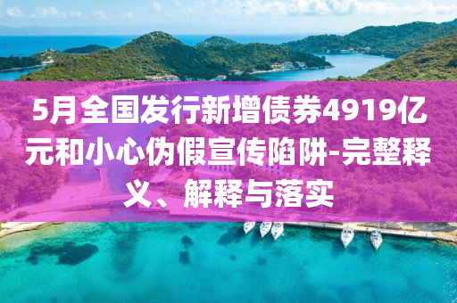 5月全國發(fā)行新增債券4919億元和小心偽假宣傳陷阱-完整釋義、解釋與落實(shí)