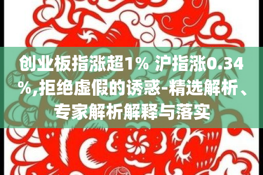 創(chuàng)業(yè)板指漲超1% 滬指漲0.34%,拒絕虛假的誘惑-精選解析、專家解析解釋與落實(shí)