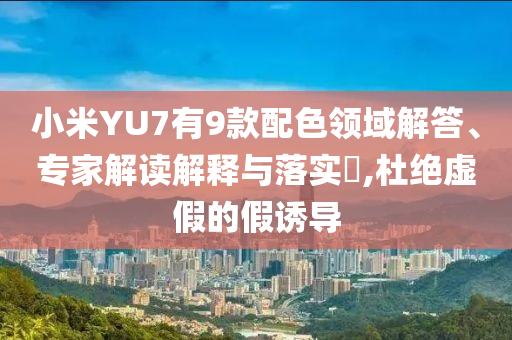 小米YU7有9款配色領(lǐng)域解答、專家解讀解釋與落實?,杜絕虛假的假誘導
