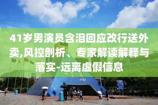 41歲男演員含淚回應改行送外賣,風控剖析、專家解讀解釋與落實-遠離虛假信息