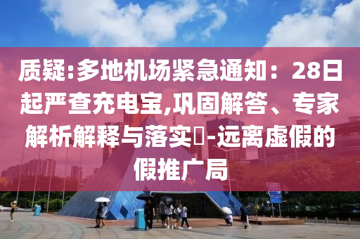 質(zhì)疑:多地機場緊急通知：28日起嚴查充電寶,鞏固解答、專家解析解釋與落實?-遠離虛假的假推廣局