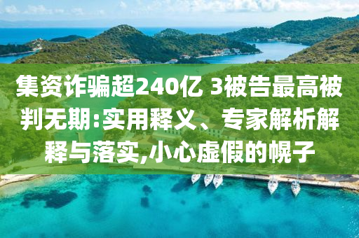 集資詐騙超240億 3被告最高被判無期:實用釋義、專家解析解釋與落實,小心虛假的幌子