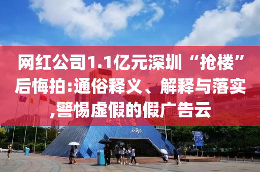 網(wǎng)紅公司1.1億元深圳“搶樓”后悔拍:通俗釋義、解釋與落實(shí),警惕虛假的假廣告云