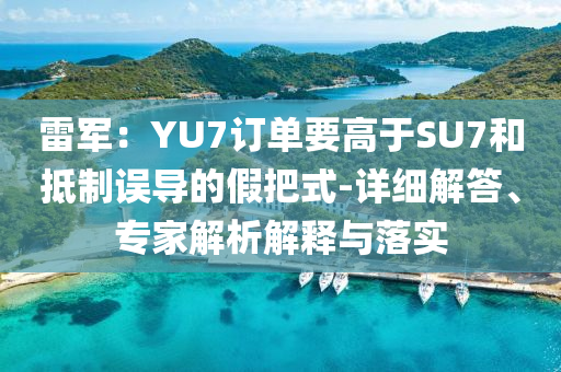 雷軍：YU7訂單要高于SU7和抵制誤導(dǎo)的假把式-詳細(xì)解答、專家解析解釋與落實(shí)