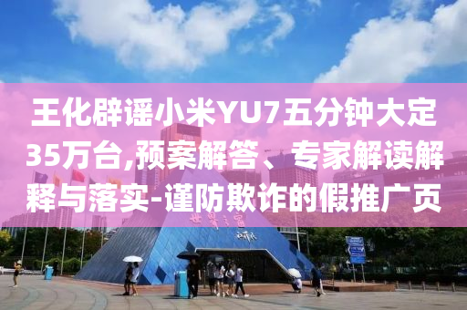 王化辟謠小米YU7五分鐘大定35萬臺(tái),預(yù)案解答、專家解讀解釋與落實(shí)-謹(jǐn)防欺詐的假推廣頁