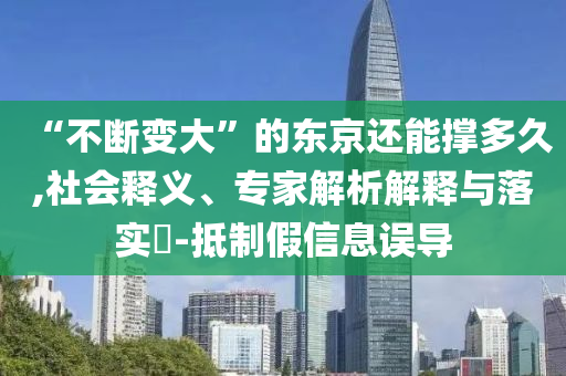 “不斷變大”的東京還能撐多久,社會釋義、專家解析解釋與落實?-抵制假信息誤導