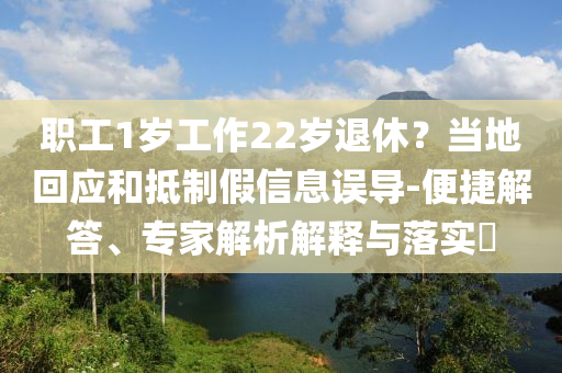 職工1歲工作22歲退休？當?shù)鼗貞?yīng)和抵制假信息誤導(dǎo)-便捷解答、專家解析解釋與落實?