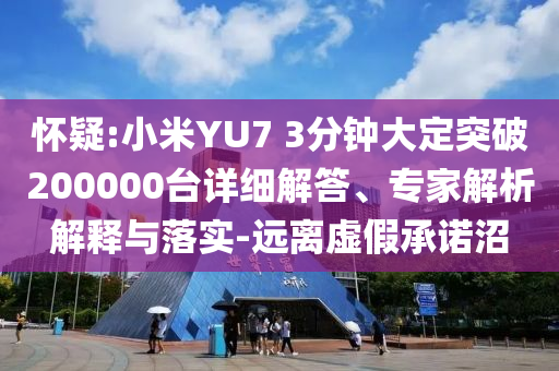 懷疑:小米YU7 3分鐘大定突破200000臺詳細解答、專家解析解釋與落實-遠離虛假承諾沼