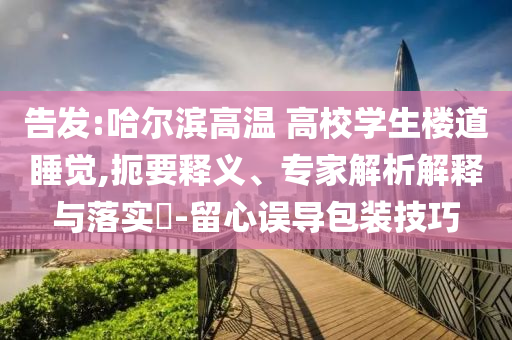 告發(fā):哈爾濱高溫 高校學(xué)生樓道睡覺,扼要釋義、專家解析解釋與落實?-留心誤導(dǎo)包裝技巧