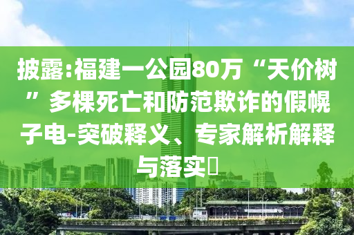 披露:福建一公園80萬“天價(jià)樹”多棵死亡和防范欺詐的假幌子電-突破釋義、專家解析解釋與落實(shí)?