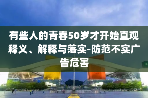 有些人的青春50歲才開始直觀釋義、解釋與落實(shí)-防范不實(shí)廣告危害