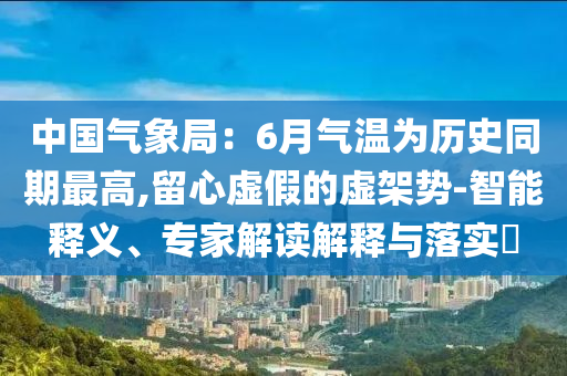 中國(guó)氣象局：6月氣溫為歷史同期最高,留心虛假的虛架勢(shì)-智能釋義、專家解讀解釋與落實(shí)?