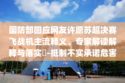國防部回應網友許愿蘇超決賽飛戰(zhàn)機主流釋義、專家解讀解釋與落實?-抵制不實承諾危害