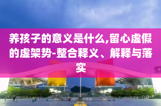 養(yǎng)孩子的意義是什么,留心虛假的虛架勢-整合釋義、解釋與落實(shí)