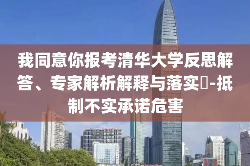 我同意你報(bào)考清華大學(xué)反思解答、專家解析解釋與落實(shí)?-抵制不實(shí)承諾危害