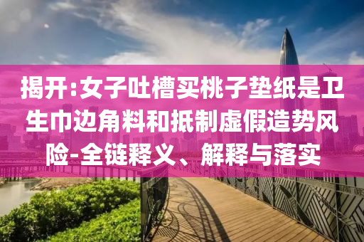 揭開:女子吐槽買桃子墊紙是衛(wèi)生巾邊角料和抵制虛假造勢(shì)風(fēng)險(xiǎn)-全鏈釋義、解釋與落實(shí)