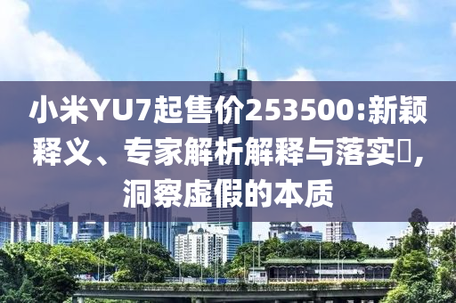 小米YU7起售價(jià)253500:新穎釋義、專家解析解釋與落實(shí)?,洞察虛假的本質(zhì)