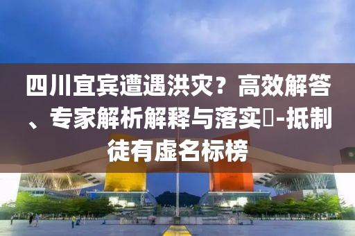 四川宜賓遭遇洪災(zāi)？高效解答、專家解析解釋與落實(shí)?-抵制徒有虛名標(biāo)榜