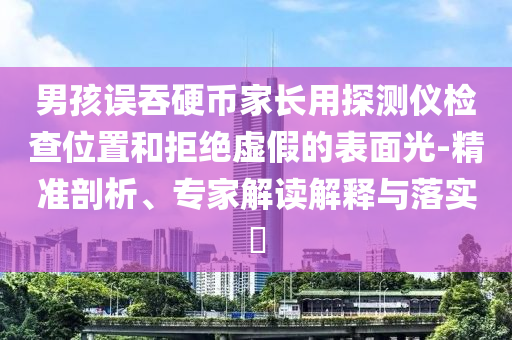 男孩誤吞硬幣家長用探測儀檢查位置和拒絕虛假的表面光-精準(zhǔn)剖析、專家解讀解釋與落實?