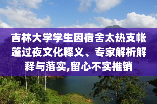 吉林大學(xué)學(xué)生因宿舍太熱支帳篷過夜文化釋義、專家解析解釋與落實,留心不實推銷