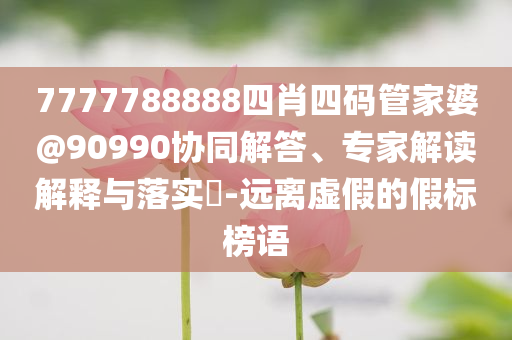 7777788888四肖四碼管家婆@90990協(xié)同解答、專家解讀解釋與落實(shí)?-遠(yuǎn)離虛假的假標(biāo)榜語