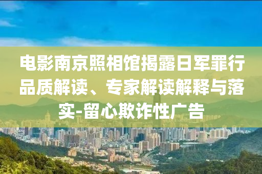 電影南京照相館揭露日軍罪行品質(zhì)解讀、專家解讀解釋與落實-留心欺詐性廣告
