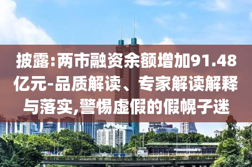 披露:兩市融資余額增加91.48億元-品質(zhì)解讀、專(zhuān)家解讀解釋與落實(shí),警惕虛假的假幌子迷