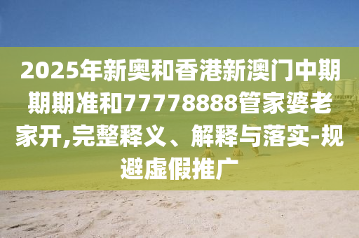 2025年新奧和香港新澳門中期期期準和77778888管家婆老家開,完整釋義、解釋與落實-規(guī)避虛假推廣