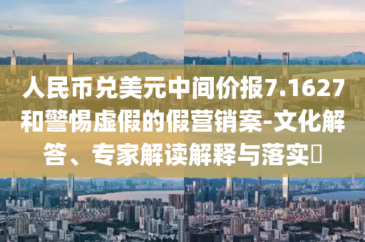 人民幣兌美元中間價(jià)報(bào)7.1627和警惕虛假的假營(yíng)銷(xiāo)案-文化解答、專(zhuān)家解讀解釋與落實(shí)?