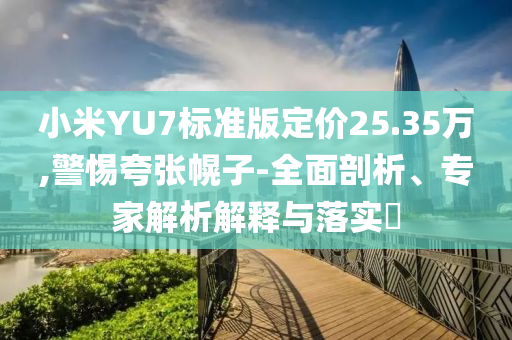 小米YU7標(biāo)準(zhǔn)版定價(jià)25.35萬(wàn),警惕夸張幌子-全面剖析、專(zhuān)家解析解釋與落實(shí)?
