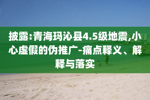 披露:青海瑪沁縣4.5級(jí)地震,小心虛假的偽推廣-痛點(diǎn)釋義、解釋與落實(shí)