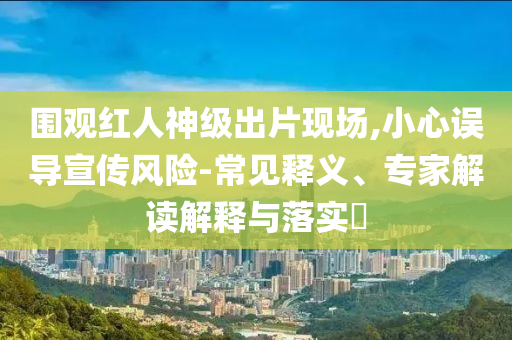 圍觀紅人神級(jí)出片現(xiàn)場(chǎng),小心誤導(dǎo)宣傳風(fēng)險(xiǎn)-常見(jiàn)釋義、專(zhuān)家解讀解釋與落實(shí)?