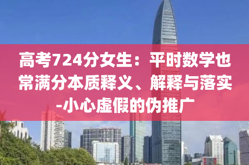高考724分女生：平時(shí)數(shù)學(xué)也常滿分本質(zhì)釋義、解釋與落實(shí)-小心虛假的偽推廣