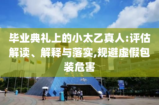 畢業(yè)典禮上的小太乙真人:評(píng)估解讀、解釋與落實(shí),規(guī)避虛假包裝危害