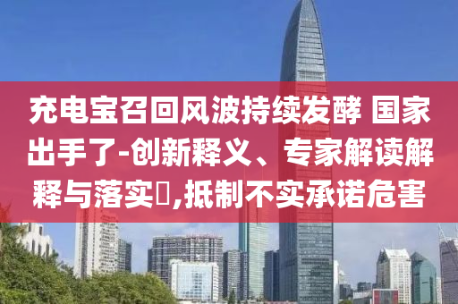 充電寶召回風(fēng)波持續(xù)發(fā)酵 國家出手了-創(chuàng)新釋義、專家解讀解釋與落實(shí)?,抵制不實(shí)承諾危害