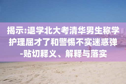揭示:退學北大考清華男生稱學護理屈才了和警惕不實迷惑彈-貼切釋義、解釋與落實