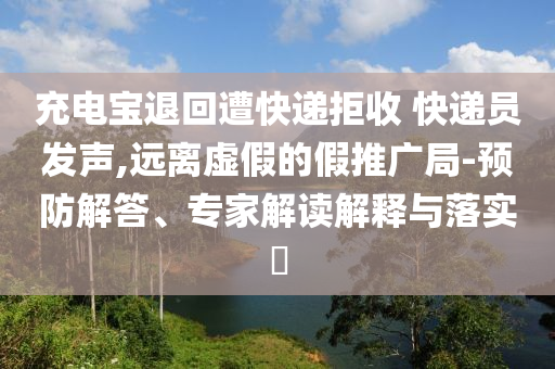 充電寶退回遭快遞拒收 快遞員發(fā)聲,遠離虛假的假推廣局-預防解答、專家解讀解釋與落實?