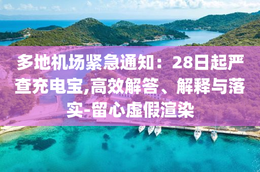多地機場緊急通知：28日起嚴查充電寶,高效解答、解釋與落實-留心虛假渲染