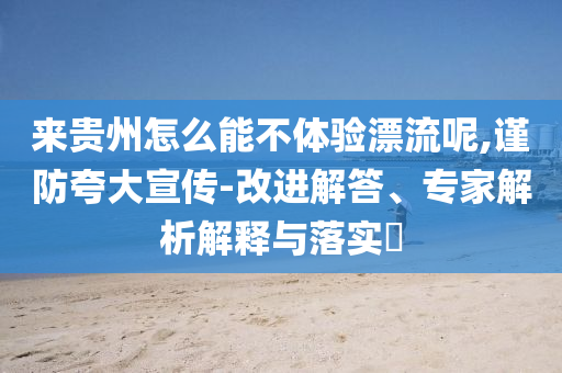 來貴州怎么能不體驗漂流呢,謹防夸大宣傳-改進解答、專家解析解釋與落實?