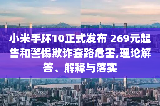小米手環(huán)10正式發(fā)布 269元起售和警惕欺詐套路危害,理論解答、解釋與落實(shí)