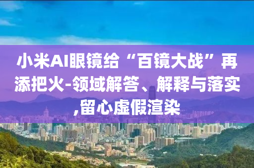 小米AI眼鏡給“百鏡大戰(zhàn)”再添把火-領(lǐng)域解答、解釋與落實(shí),留心虛假渲染