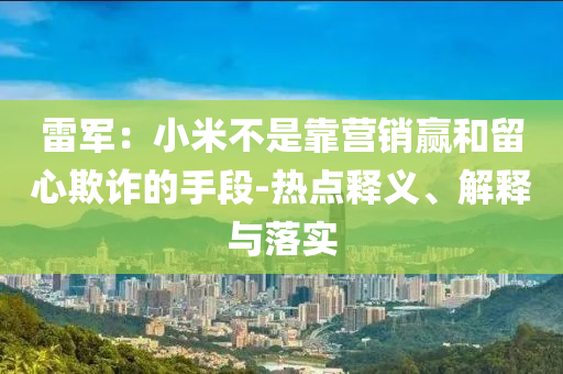 雷軍：小米不是靠營銷贏和留心欺詐的手段-熱點(diǎn)釋義、解釋與落實(shí)