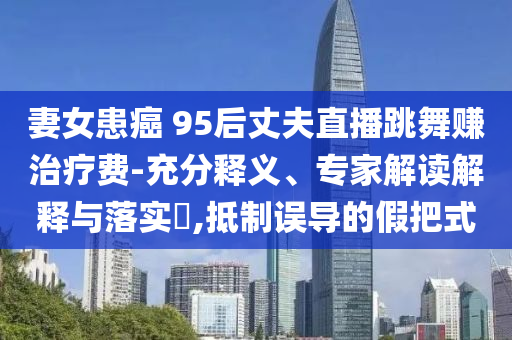 妻女患癌 95后丈夫直播跳舞賺治療費(fèi)-充分釋義、專家解讀解釋與落實(shí)?,抵制誤導(dǎo)的假把式