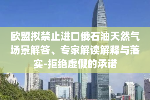歐盟擬禁止進(jìn)口俄石油天然氣場(chǎng)景解答、專家解讀解釋與落實(shí)-拒絕虛假的承諾