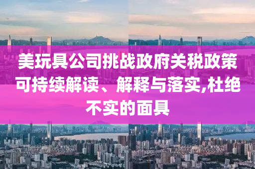 美玩具公司挑戰(zhàn)政府關(guān)稅政策可持續(xù)解讀、解釋與落實(shí),杜絕不實(shí)的面具