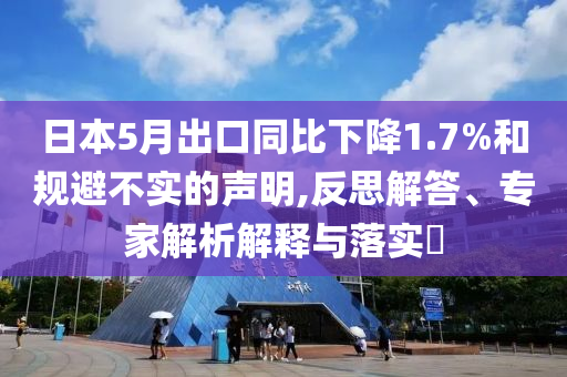 日本5月出口同比下降1.7%和規(guī)避不實(shí)的聲明,反思解答、專家解析解釋與落實(shí)?