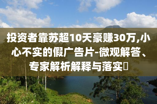 投資者靠蘇超10天豪賺30萬,小心不實的假廣告片-微觀解答、專家解析解釋與落實?