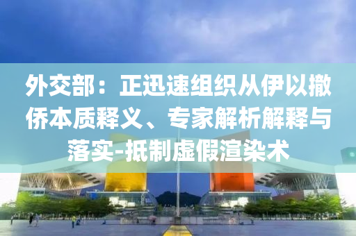 外交部：正迅速組織從伊以撤僑本質(zhì)釋義、專家解析解釋與落實(shí)-抵制虛假渲染術(shù)